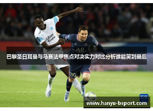 巴黎圣日耳曼与马赛法甲焦点对决实力对比分析谁能笑到最后