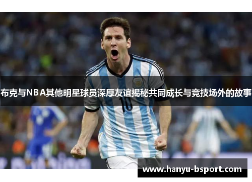 布克与NBA其他明星球员深厚友谊揭秘共同成长与竞技场外的故事 布克与NBA其他明星球员深厚友谊揭秘共同成长与竞技场外的故事