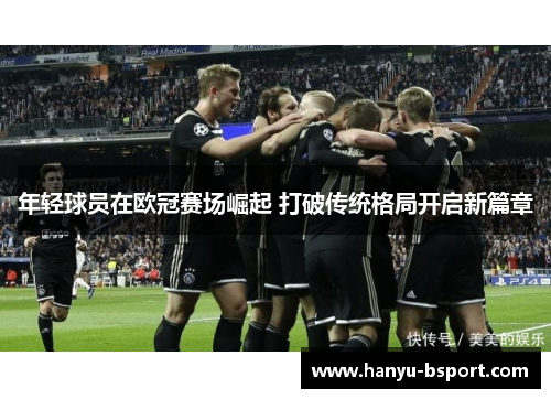 年轻球员在欧冠赛场崛起 打破传统格局开启新篇章 年轻球员在欧冠赛场崛起 打破传统格局开启新篇章