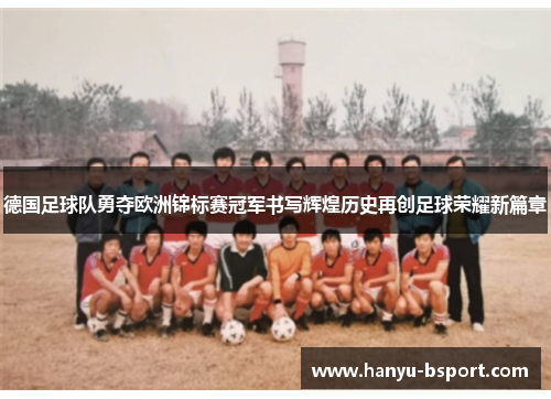 德国足球队勇夺欧洲锦标赛冠军书写辉煌历史再创足球荣耀新篇章 德国足球队勇夺欧洲锦标赛冠军书写辉煌历史再创足球荣耀新篇章