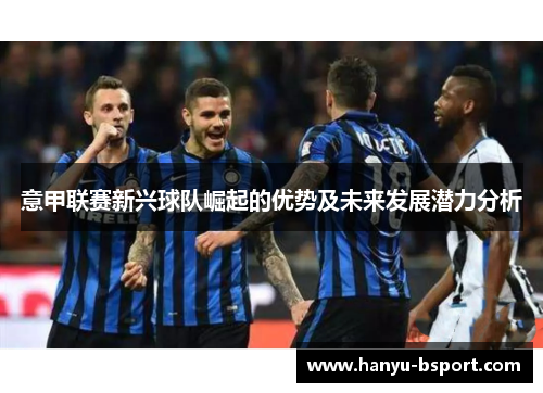 意甲联赛新兴球队崛起的优势及未来发展潜力分析 意甲联赛新兴球队崛起的优势及未来发展潜力分析