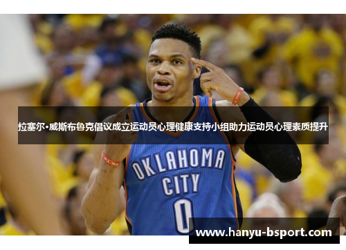 拉塞尔·威斯布鲁克倡议成立运动员心理健康支持小组助力运动员心理素质提升