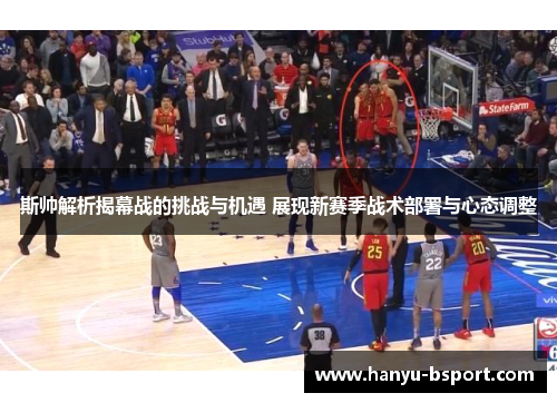 斯帅解析揭幕战的挑战与机遇 展现新赛季战术部署与心态调整 斯帅解析揭幕战的挑战与机遇 展现新赛季战术部署与心态调整