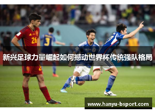 新兴足球力量崛起如何撼动世界杯传统强队格局