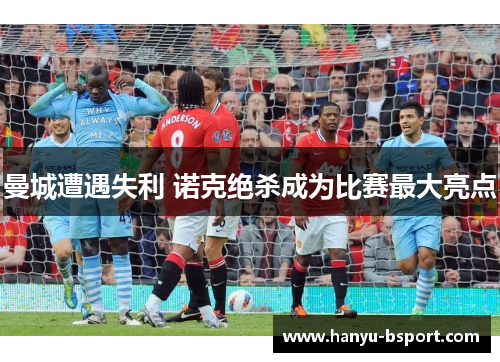 曼城遭遇失利 诺克绝杀成为比赛最大亮点 曼城遭遇失利 诺克绝杀成为比赛最大亮点