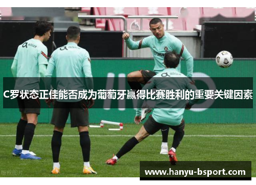 C罗状态正佳能否成为葡萄牙赢得比赛胜利的重要关键因素 C罗状态正佳能否成为葡萄牙赢得比赛胜利的重要关键因素