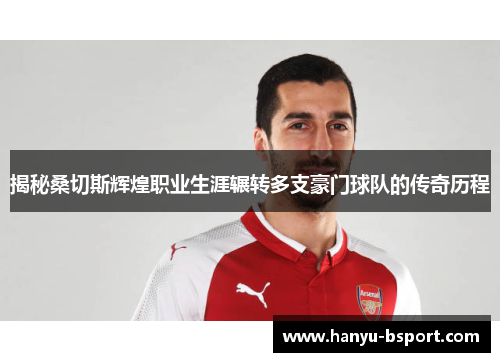 揭秘桑切斯辉煌职业生涯辗转多支豪门球队的传奇历程