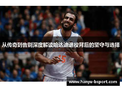 从传奇到告别深度解读哈达迪退役背后的坚守与选择 从传奇到告别深度解读哈达迪退役背后的坚守与选择