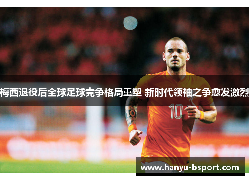 梅西退役后全球足球竞争格局重塑 新时代领袖之争愈发激烈 梅西退役后全球足球竞争格局重塑 新时代领袖之争愈发激烈