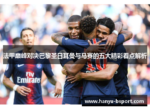 法甲巅峰对决巴黎圣日耳曼与马赛的五大精彩看点解析