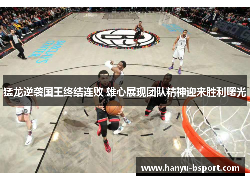 猛龙逆袭国王终结连败 雄心展现团队精神迎来胜利曙光 猛龙逆袭国王终结连败 雄心展现团队精神迎来胜利曙光