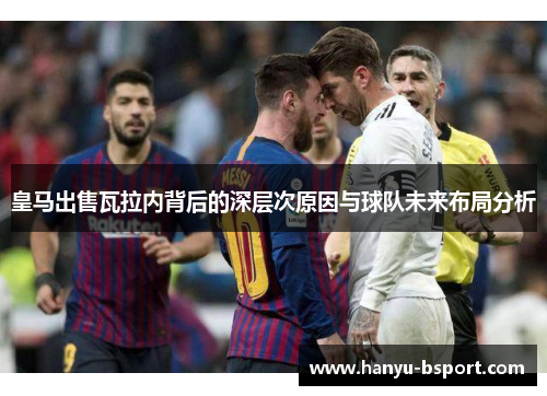 皇马出售瓦拉内背后的深层次原因与球队未来布局分析