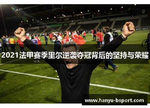 2021法甲赛季里尔逆袭夺冠背后的坚持与荣耀