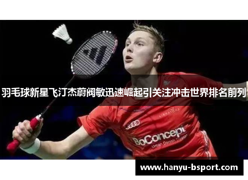 羽毛球新星飞汀杰蔚阀敏迅速崛起引关注冲击世界排名前列