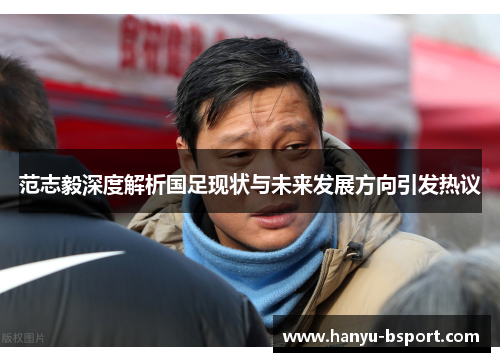 范志毅深度解析国足现状与未来发展方向引发热议