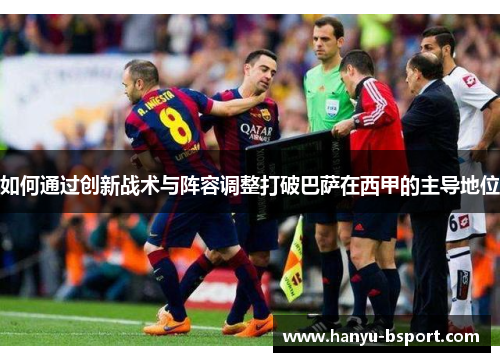 如何通过创新战术与阵容调整打破巴萨在西甲的主导地位