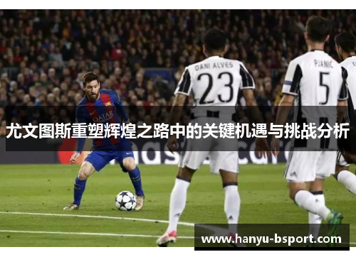 尤文图斯重塑辉煌之路中的关键机遇与挑战分析