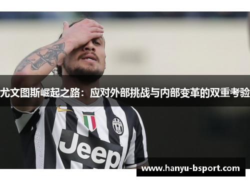 尤文图斯崛起之路：应对外部挑战与内部变革的双重考验