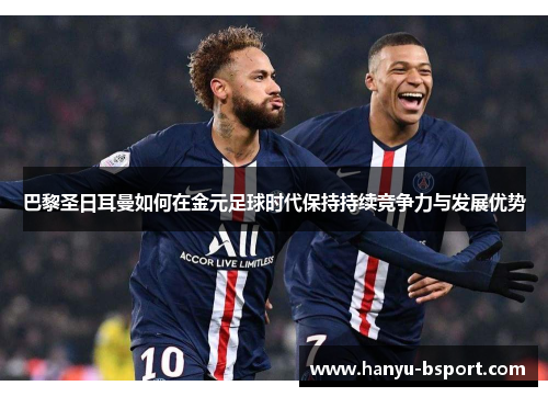 巴黎圣日耳曼如何在金元足球时代保持持续竞争力与发展优势