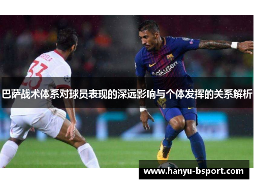 巴萨战术体系对球员表现的深远影响与个体发挥的关系解析