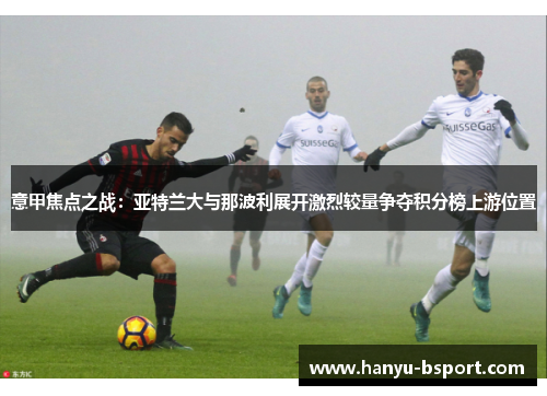 意甲焦点之战:亚特兰大与那波利展开激烈较量争夺积分榜上游位置 意甲焦点之战:亚特兰大与那波利展开激烈较量争夺积分榜上游位置
