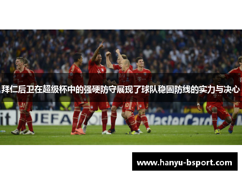 拜仁后卫在超级杯中的强硬防守展现了球队稳固防线的实力与决心