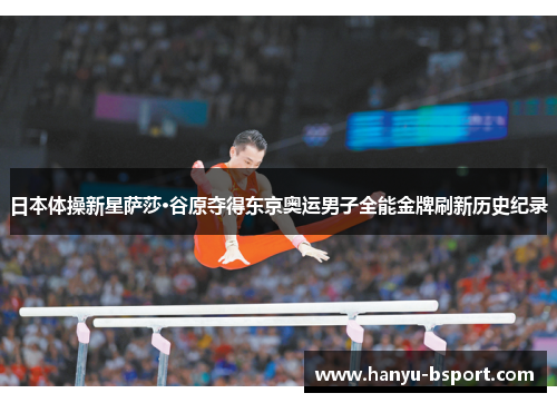 日本体操新星萨莎·谷原夺得东京奥运男子全能金牌刷新历史纪录
