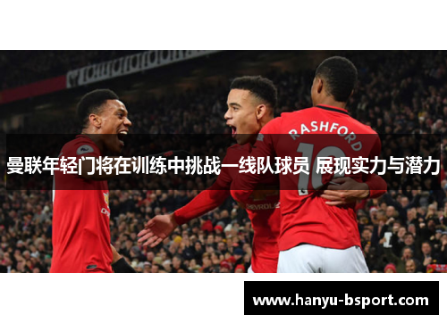 曼联年轻门将在训练中挑战一线队球员 展现实力与潜力