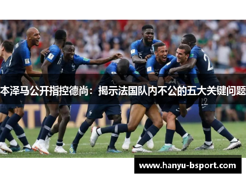 本泽马公开指控德尚：揭示法国队内不公的五大关键问题