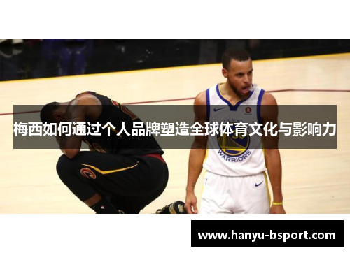 梅西如何通过个人品牌塑造全球体育文化与影响力