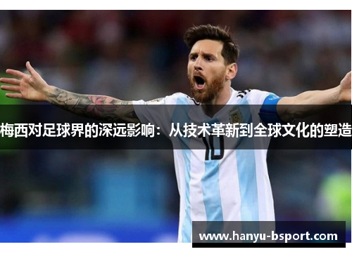 梅西对足球界的深远影响:从技术革新到全球文化的塑造 梅西对足球界的深远影响:从技术革新到全球文化的塑造