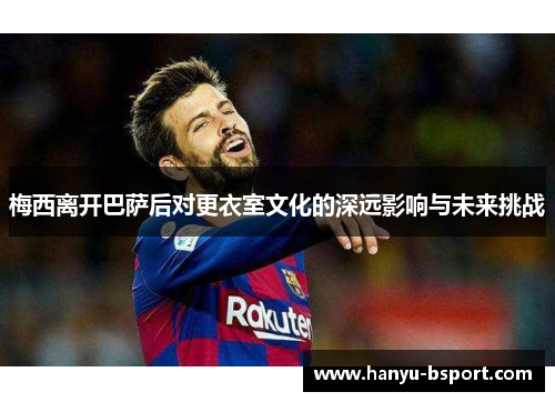 梅西离开巴萨后对更衣室文化的深远影响与未来挑战