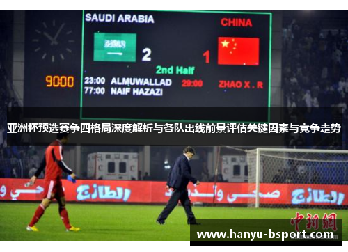 亚洲杯预选赛争四格局深度解析与各队出线前景评估关键因素与竞争走势 亚洲杯预选赛争四格局深度解析与各队出线前景评估关键因素与竞争走势