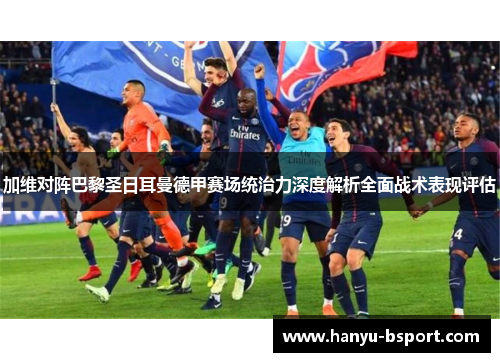加维对阵巴黎圣日耳曼德甲赛场统治力深度解析全面战术表现评估
