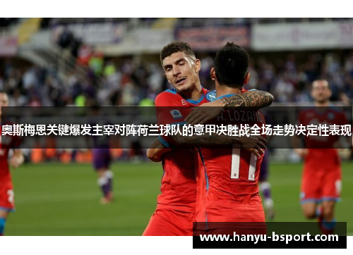 奥斯梅恩关键爆发主宰对阵荷兰球队的意甲决胜战全场走势决定性表现 奥斯梅恩关键爆发主宰对阵荷兰球队的意甲决胜战全场走势决定性表现