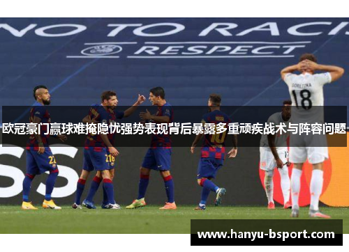 欧冠豪门赢球难掩隐忧强势表现背后暴露多重顽疾战术与阵容问题