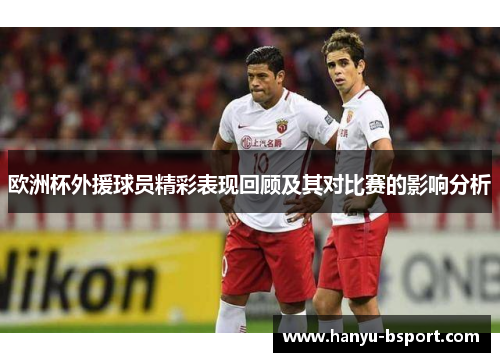 欧洲杯外援球员精彩表现回顾及其对比赛的影响分析