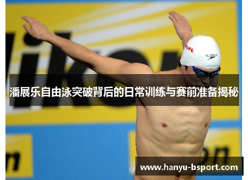 潘展乐自由泳突破背后的日常训练与赛前准备揭秘