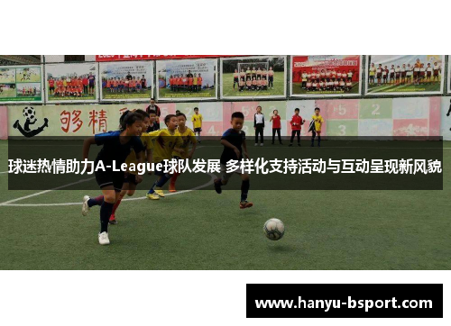 球迷热情助力A-League球队发展 多样化支持活动与互动呈现新风貌