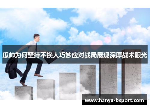 瓜帅为何坚持不换人巧妙应对战局展现深厚战术眼光 瓜帅为何坚持不换人巧妙应对战局展现深厚战术眼光