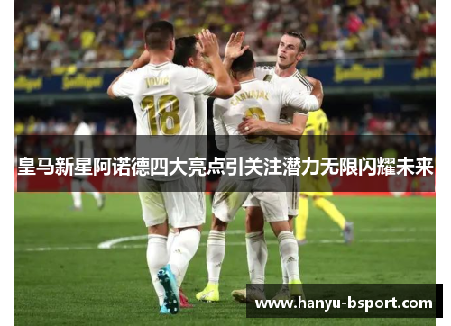 皇马新星阿诺德四大亮点引关注潜力无限闪耀未来 皇马新星阿诺德四大亮点引关注潜力无限闪耀未来