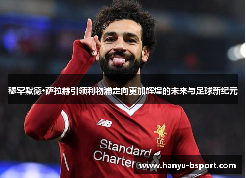 穆罕默德·萨拉赫引领利物浦走向更加辉煌的未来与足球新纪元