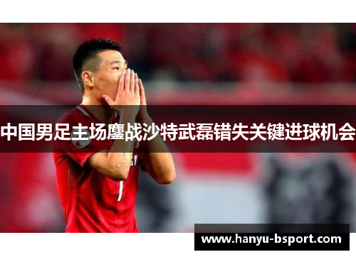 中国男足主场鏖战沙特武磊错失关键进球机会