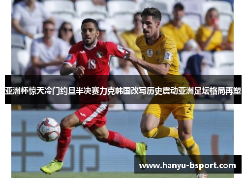 亚洲杯惊天冷门约旦半决赛力克韩国改写历史震动亚洲足坛格局再塑