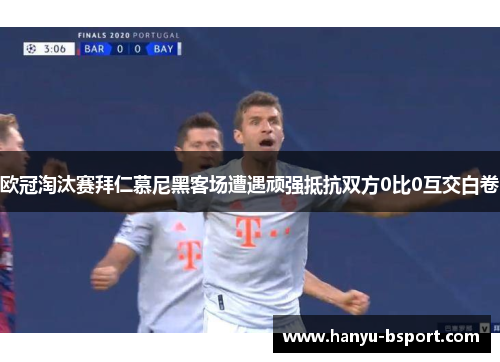欧冠淘汰赛拜仁慕尼黑客场遭遇顽强抵抗双方0比0互交白卷