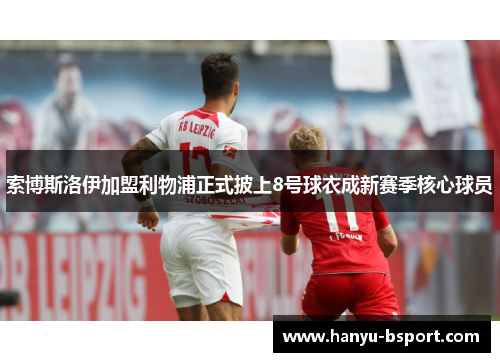 索博斯洛伊加盟利物浦正式披上8号球衣成新赛季核心球员 索博斯洛伊加盟利物浦正式披上8号球衣成新赛季核心球员