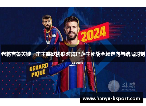 老将吉鲁关键一击主宰欧协联对阵巴萨生死战全场走向与结局时刻