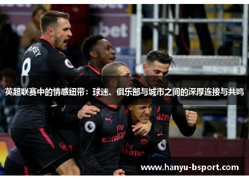 英超联赛中的情感纽带：球迷、俱乐部与城市之间的深厚连接与共鸣