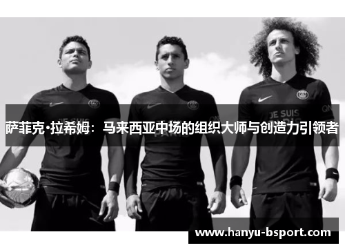 萨菲克·拉希姆：马来西亚中场的组织大师与创造力引领者