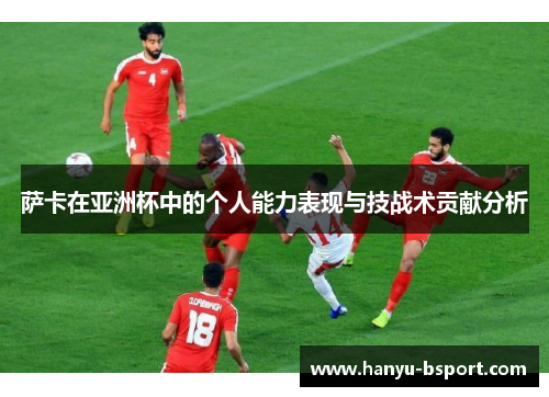 萨卡在亚洲杯中的个人能力表现与技战术贡献分析
